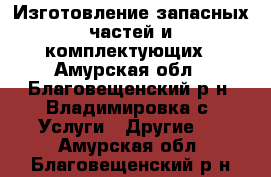 Изготовление запасных частей и комплектующих - Амурская обл., Благовещенский р-н, Владимировка с. Услуги » Другие   . Амурская обл.,Благовещенский р-н